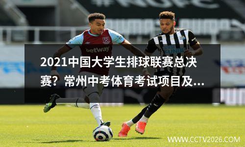 2021中国大学生排球联赛总决赛？常州中考体育考试项目及标准2023