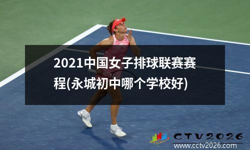 2021中国女子排球联赛赛程(永城初中哪个学校好)