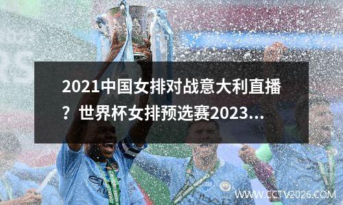 2021中国女排对战意大利直播？世界杯女排预选赛2023赛程