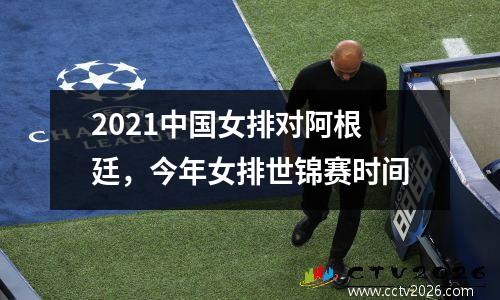 2021中国女排对阿根廷，今年女排世锦赛时间
