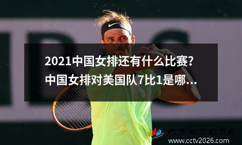 2021中国女排还有什么比赛？中国女排对美国队7比1是哪一年