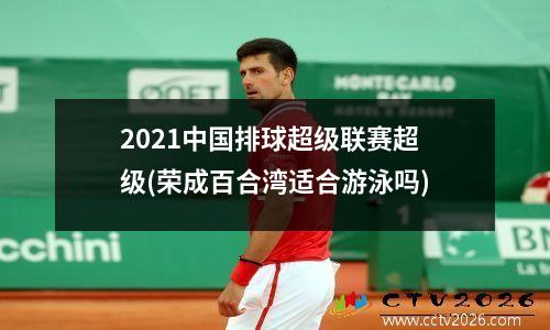2021中国排球超级联赛超级(荣成百合湾适合游泳吗)
