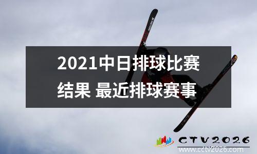 2021中日排球比赛结果 最近排球赛事