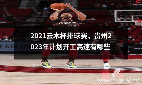 2021云木杯排球赛，贵州2023年计划开工高速有哪些