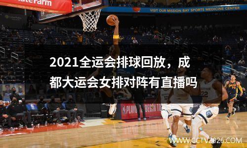 2021全运会排球回放，成都大运会女排对阵有直播吗
