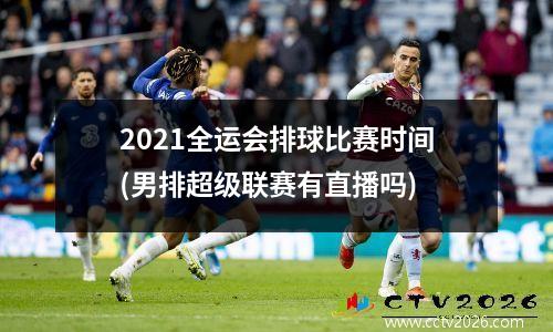 2021全运会排球比赛时间(男排超级联赛有直播吗)