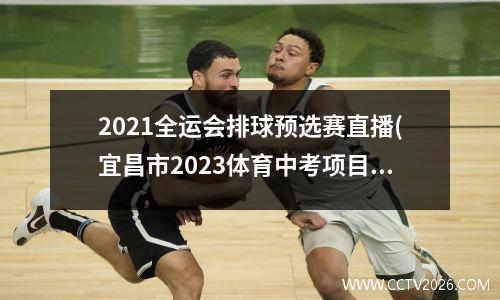 2021全运会排球预选赛直播(宜昌市2023体育中考项目标准)