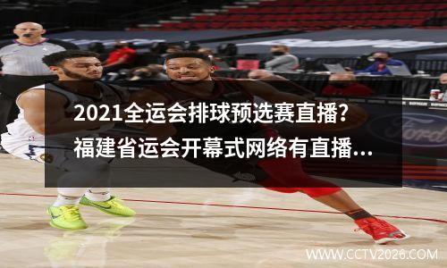 2021全运会排球预选赛直播？福建省运会开幕式网络有直播么