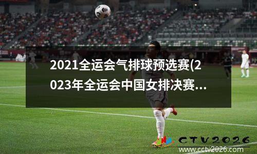 2021全运会气排球预选赛(2023年全运会中国女排决赛的完整比赛)