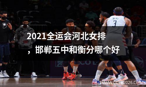 2021全运会河北女排，邯郸五中和衡分哪个好