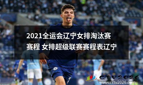 2021全运会辽宁女排淘汰赛赛程 女排超级联赛赛程表辽宁