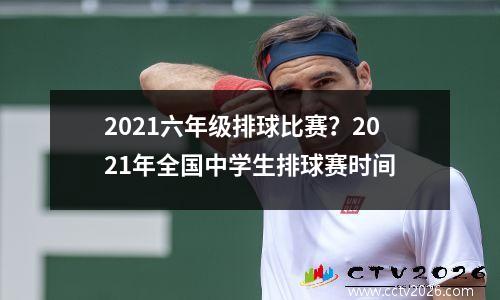 2021六年级排球比赛？2021年全国中学生排球赛时间