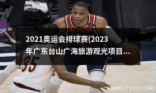 2021奥运会排球赛(2023年广东台山广海旅游观光项目什么时候启动)