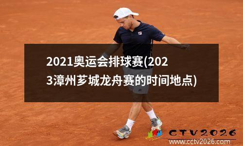 2021奥运会排球赛(2023漳州芗城龙舟赛的时间地点)