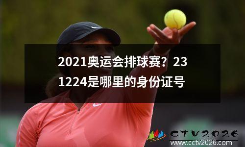 2021奥运会排球赛？231224是哪里的身份证号