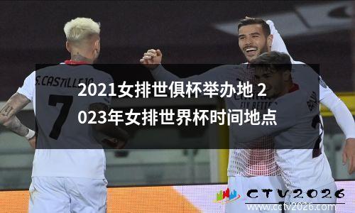 2021女排世俱杯举办地 2023年女排世界杯时间地点