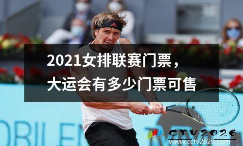 2021女排联赛门票，大运会有多少门票可售