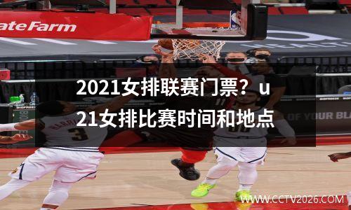 2021女排联赛门票？u21女排比赛时间和地点