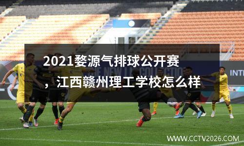 2021婺源气排球公开赛，江西赣州理工学校怎么样
