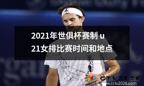 2021年世俱杯赛制 u21女排比赛时间和地点