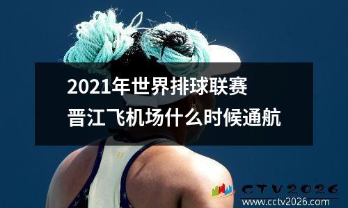 2021年世界排球联赛 晋江飞机场什么时候通航