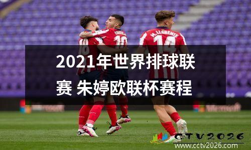 2021年世界排球联赛 朱婷欧联杯赛程