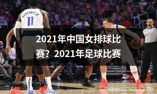 2021年中国女排球比赛？2021年足球比赛