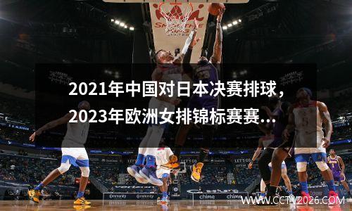 2021年中国对日本决赛排球，2023年欧洲女排锦标赛赛程