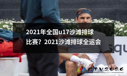 2021年全国u17沙滩排球比赛？2021沙滩排球全运会