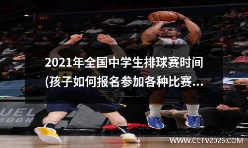 2021年全国中学生排球赛时间(孩子如何报名参加各种比赛)
