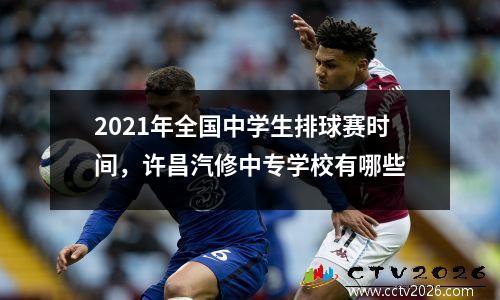 2021年全国中学生排球赛时间，许昌汽修中专学校有哪些
