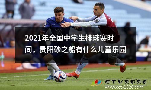 2021年全国中学生排球赛时间，贵阳砂之船有什么儿童乐园