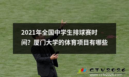 2021年全国中学生排球赛时间？厦门大学的体育项目有哪些