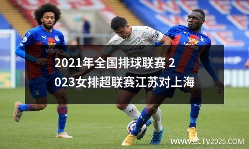 2021年全国排球联赛 2023女排超联赛江苏对上海