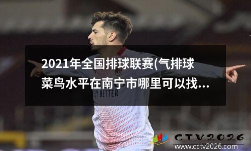 2021年全国排球联赛(气排球菜鸟水平在南宁市哪里可以找到低收费训练场)