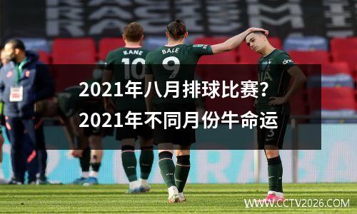 2021年八月排球比赛？2021年不同月份牛命运