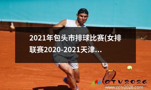 2021年包头市排球比赛(女排联赛2020-2021天津女排)