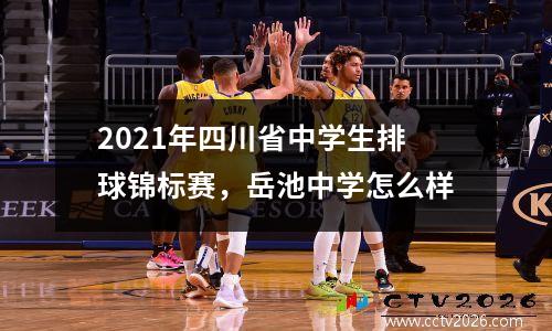 2021年四川省中学生排球锦标赛，岳池中学怎么样