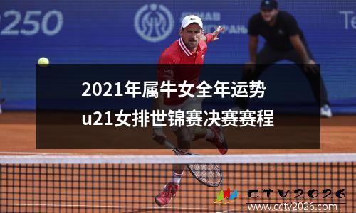 2021年属牛女全年运势 u21女排世锦赛决赛赛程