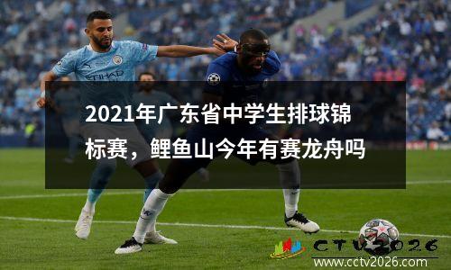 2021年广东省中学生排球锦标赛，鲤鱼山今年有赛龙舟吗