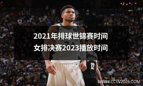 2021年排球世锦赛时间 女排决赛2023播放时间