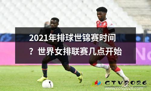 2021年排球世锦赛时间？世界女排联赛几点开始