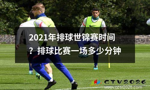 2021年排球世锦赛时间？排球比赛一场多少分钟