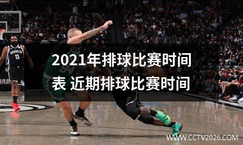 2021年排球比赛时间表 近期排球比赛时间