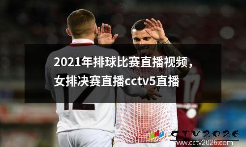 2021年排球比赛直播视频，女排决赛直播cctv5直播