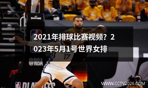 2021年排球比赛视频？2023年5月1号世界女排