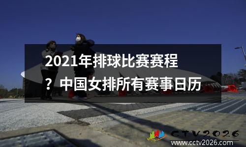 2021年排球比赛赛程？中国女排所有赛事日历