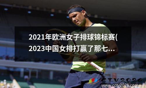 2021年欧洲女子排球锦标赛(2023中国女排打赢了那七个国家)