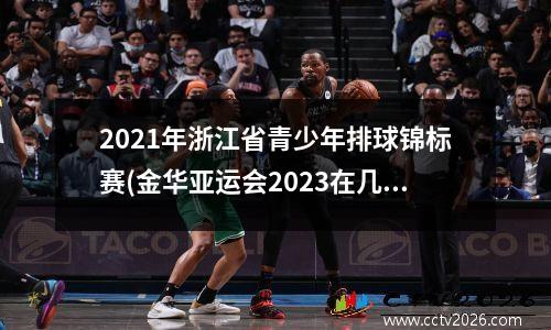 2021年浙江省青少年排球锦标赛(金华亚运会2023在几月几号举行)