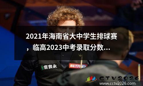 2021年海南省大中学生排球赛，临高2023中考录取分数线最新公布